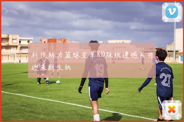 科技助力篮球变革KD踩线遗憾或将迎来新生机