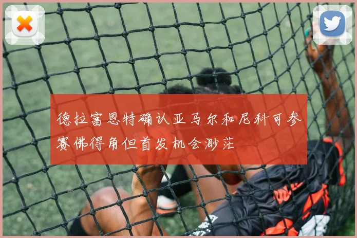 德拉富恩特确认亚马尔和尼科可参赛佛得角但首发机会渺茫