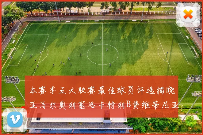 本赛季五大联赛最佳球员评选揭晓亚马尔奥利塞洛卡特利B费维蒂尼亚入围
