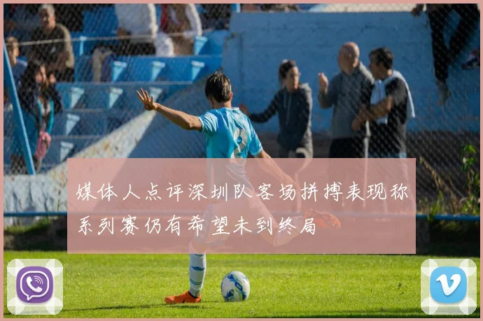 媒体人点评深圳队客场拼搏表现称系列赛仍有希望未到终局