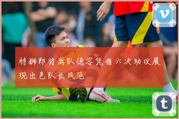 特狮即将离队德容凭借六次助攻展现出色队长风范