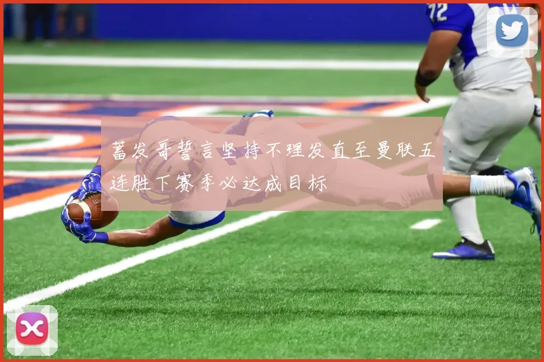 蓄发哥誓言坚持不理发直至曼联五连胜下赛季必达成目标