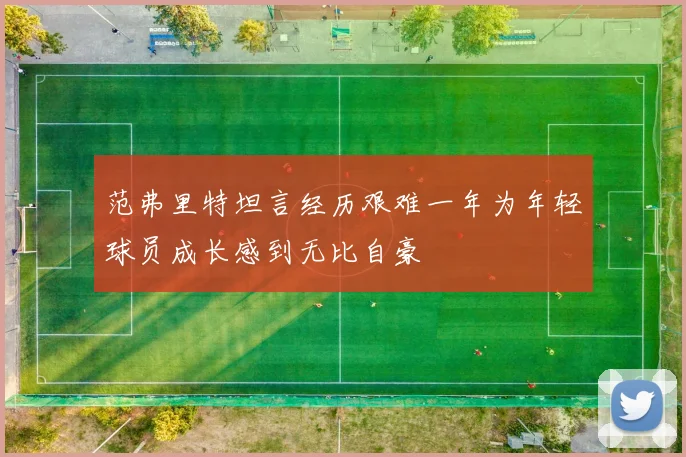 范弗里特坦言经历艰难一年为年轻球员成长感到无比自豪