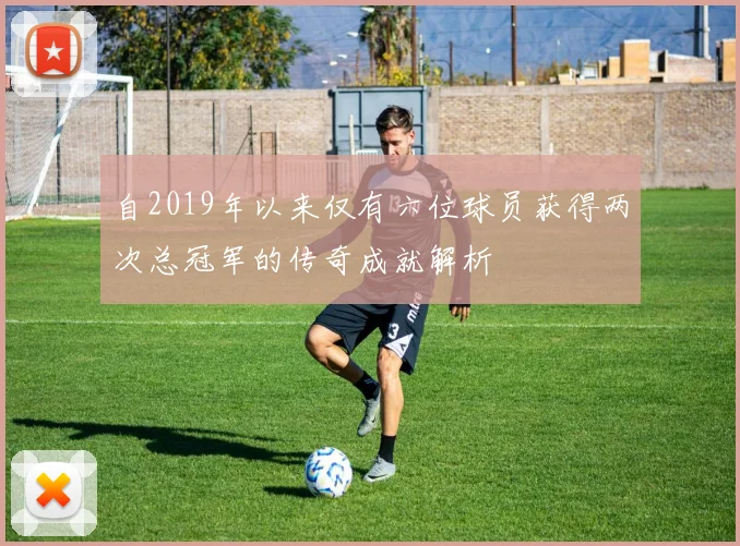 自2019年以来仅有六位球员获得两次总冠军的传奇成就解析