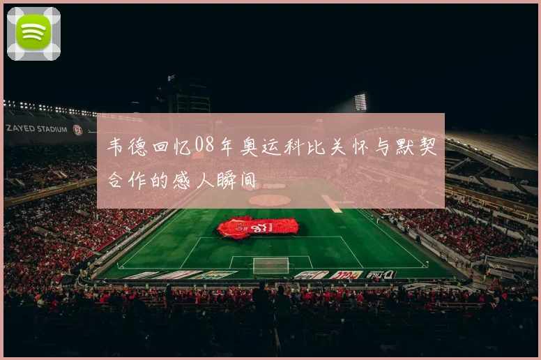 韦德回忆08年奥运科比关怀与默契合作的感人瞬间