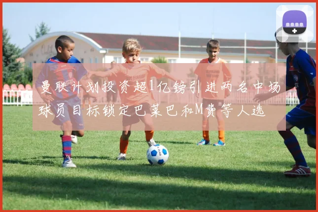 曼联计划投资超1亿镑引进两名中场球员目标锁定巴莱巴和M费等人选