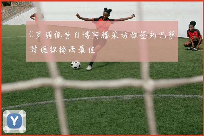 C罗调侃昔日博阿滕采访称签约巴萨时谎称梅西最佳
