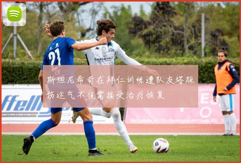 斯坦尼希奇在拜仁训练遭队友塔踩伤运气不佳需接受治疗恢复