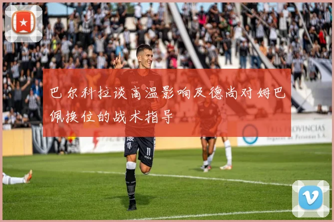 巴尔科拉谈高温影响及德尚对姆巴佩换位的战术指导