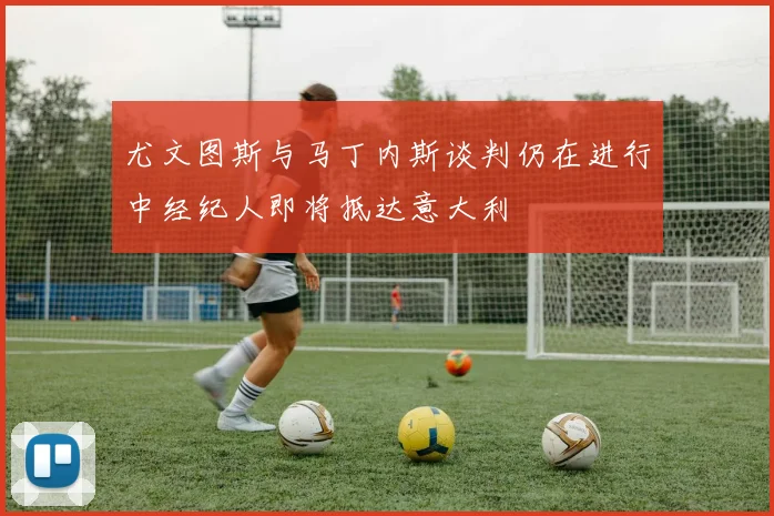尤文图斯与马丁内斯谈判仍在进行中经纪人即将抵达意大利
