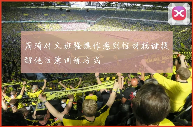 周琦对文班骚操作感到惊讶杨健提醒他注意训练方式