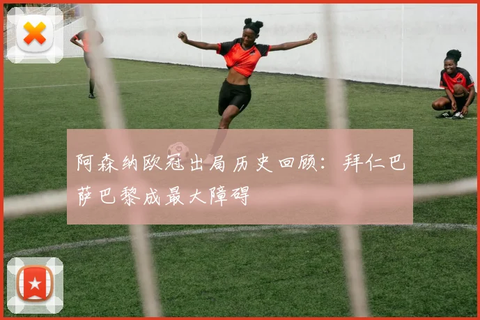 阿森纳欧冠出局历史回顾：拜仁巴萨巴黎成最大障碍