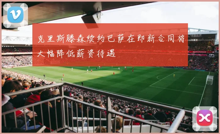 克里斯滕森续约巴萨在即新合同将大幅降低薪资待遇
