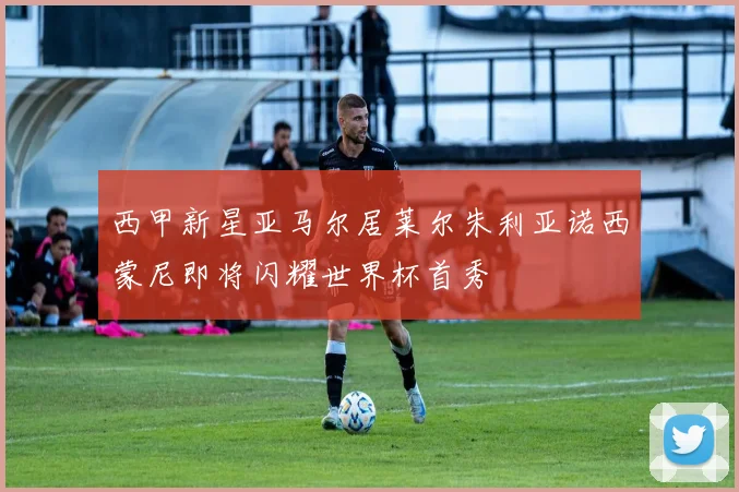 西甲新星亚马尔居莱尔朱利亚诺西蒙尼即将闪耀世界杯首秀