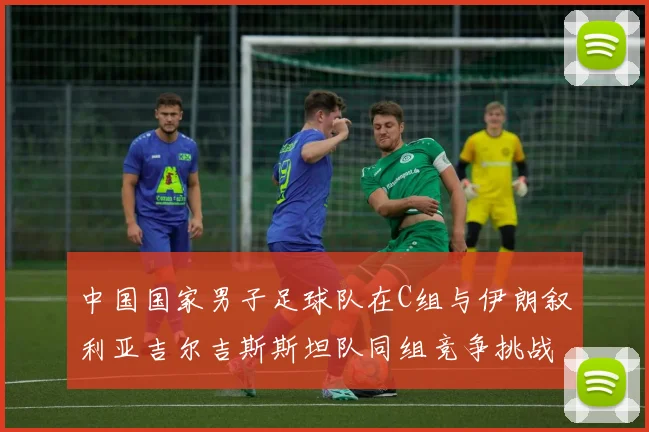 中国国家男子足球队在C组与伊朗叙利亚吉尔吉斯斯坦队同组竞争挑战赛程
