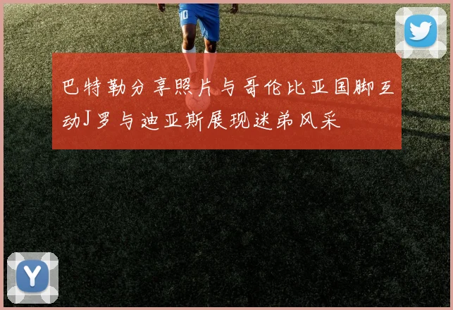 巴特勒分享照片与哥伦比亚国脚互动J罗与迪亚斯展现迷弟风采