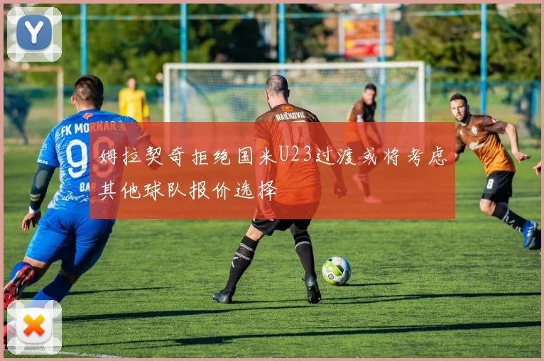 姆拉契奇拒绝国米U23过渡或将考虑其他球队报价选择
