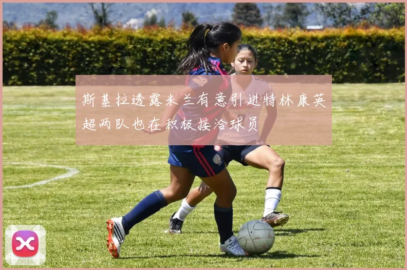 斯基拉透露米兰有意引进特林康英超两队也在积极接洽球员