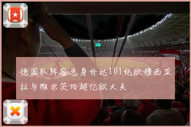 德国队阵容总身价达101亿欧穆西亚拉与维尔茨均超亿欧大关