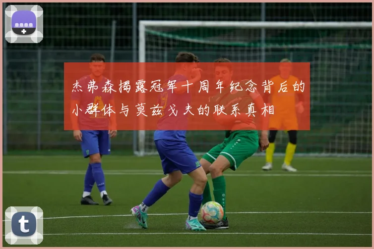 杰弗森揭露冠军十周年纪念背后的小群体与莫兹戈夫的联系真相