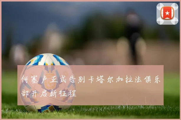 何塞卢正式告别卡塔尔加拉法俱乐部开启新征程