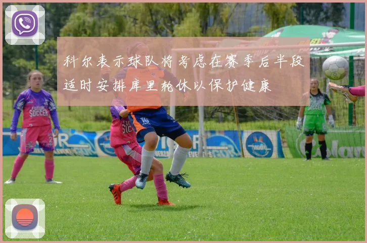 科尔表示球队将考虑在赛季后半段适时安排库里轮休以保护健康