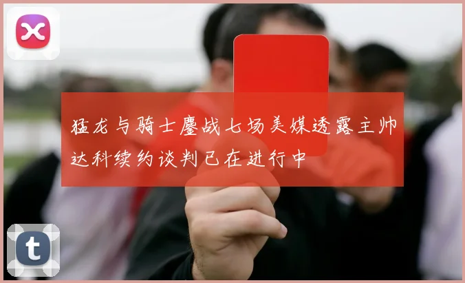 猛龙与骑士鏖战七场美媒透露主帅达科续约谈判已在进行中