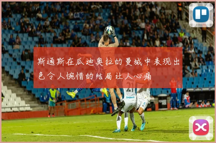 斯通斯在瓜迪奥拉的曼城中表现出色令人惋惜的结局让人心痛