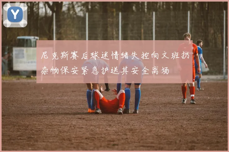 尼克斯赛后球迷情绪失控向文班扔杂物保安紧急护送其安全离场
