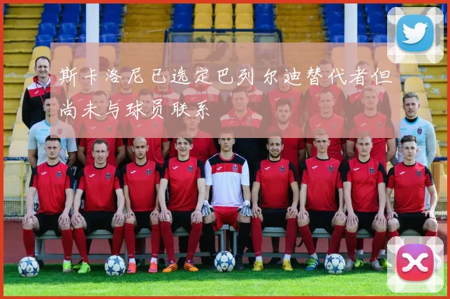 斯卡洛尼已选定巴列尔迪替代者但尚未与球员联系