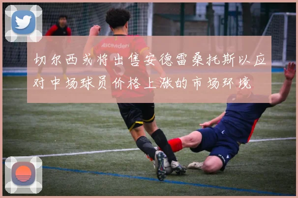 切尔西或将出售安德雷桑托斯以应对中场球员价格上涨的市场环境