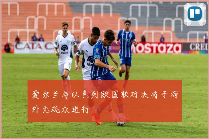 爱尔兰与以色列欧国联对决将于海外无观众进行