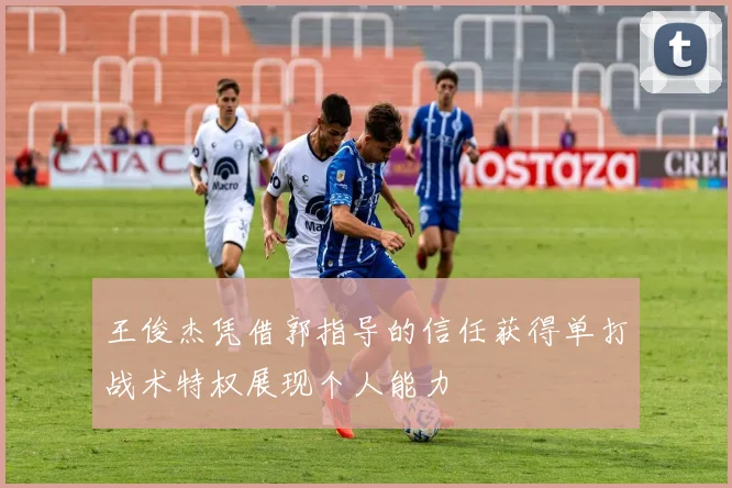 王俊杰凭借郭指导的信任获得单打战术特权展现个人能力