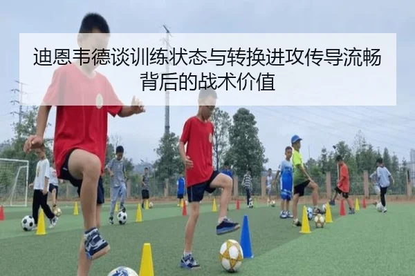 迪恩韦德谈训练状态与转换进攻传导流畅背后的战术价值