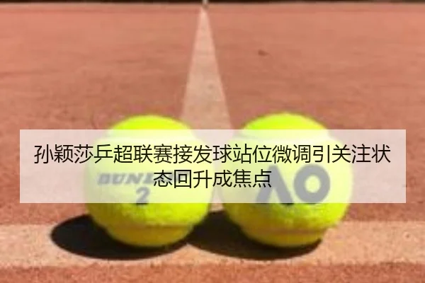 孙颖莎乒超联赛接发球站位微调引关注状态回升成焦点